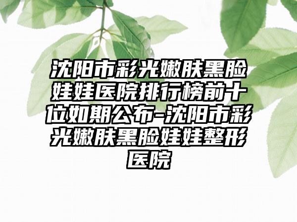 沈阳市彩光嫩肤黑脸娃娃医院排行榜前十位如期公布-沈阳市彩光嫩肤黑脸娃娃整形医院