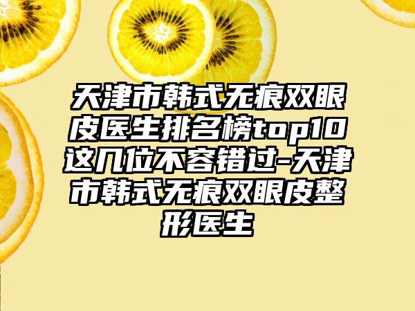 天津市韩式无痕双眼皮医生排名榜top10这几位不容错过-天津市韩式无痕双眼皮整形医生