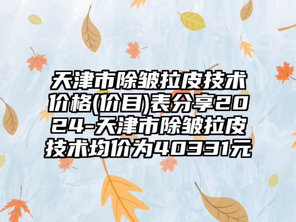 天津市除皱拉皮技术价格(价目)表分享2024-天津市除皱拉皮技术均价为40331元