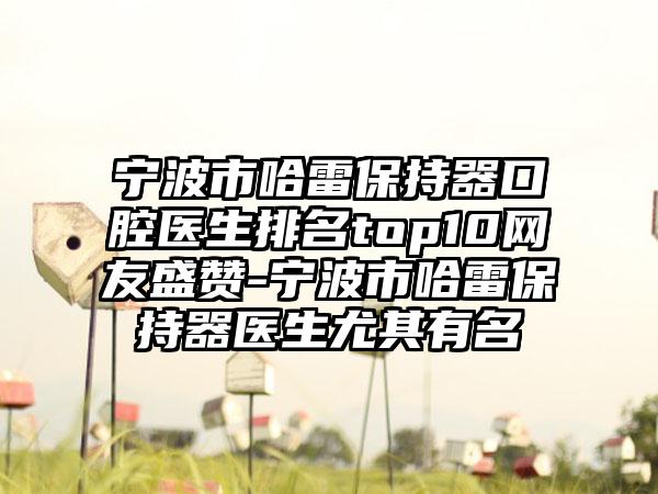 宁波市哈雷保持器口腔医生排名top10网友盛赞-宁波市哈雷保持器医生尤其有名