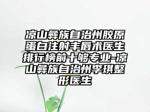 凉山彝族自治州胶原蛋白注射丰唇术医生排行榜前十够专业-凉山彝族自治州李琪整形医生