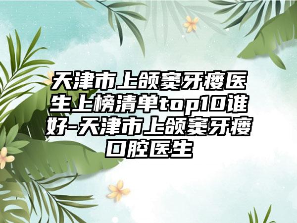 天津市上颌窦牙瘘医生上榜清单top10谁好-天津市上颌窦牙瘘口腔医生