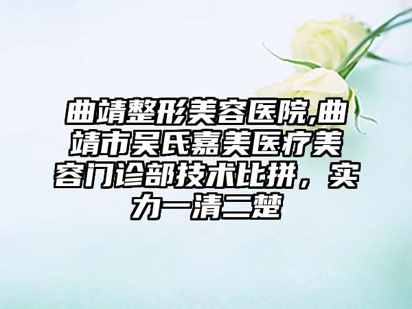 曲靖整形美容医院,曲靖市吴氏嘉美医疗美容门诊部技术比拼，实力一清二楚