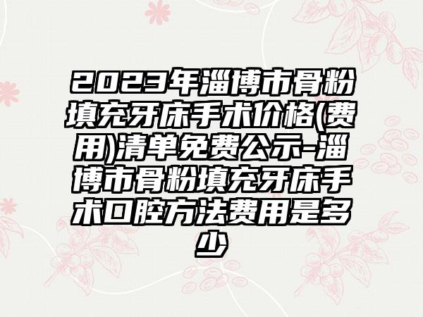 2023年淄博市骨粉填充牙床手术价格(费用)清单免费公示-淄博市骨粉填充牙床手术口腔方法费用是多少