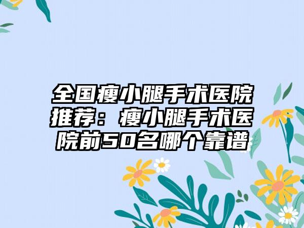 全国瘦小腿手术医院推荐：瘦小腿手术医院前50名哪个靠谱