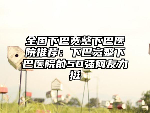 全国下巴宽整下巴医院推荐：下巴宽整下巴医院前50强网友力挺