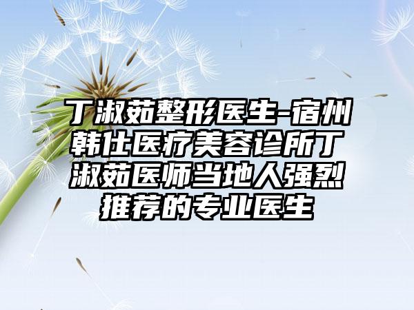 丁淑茹整形医生-宿州韩仕医疗美容诊所丁淑茹医师当地人强烈推荐的专业医生