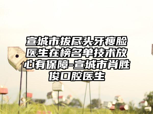 宣城市拔尽头牙瘦脸医生在榜名单技术放心有保障-宣城市肖胜俊口腔医生