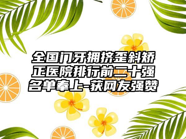 全国门牙拥挤歪斜矫正医院排行前二十强名单奉上-获网友强赞