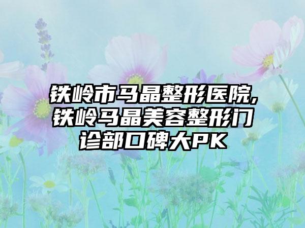 铁岭市马晶整形医院,铁岭马晶美容整形门诊部口碑大PK