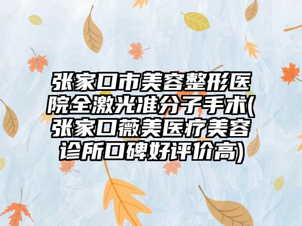 张家口市美容整形医院全激光准分子手术(张家口薇美医疗美容诊所口碑好评价高)