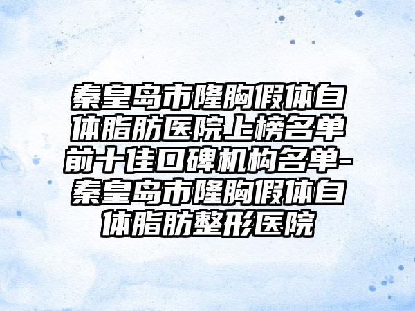 秦皇岛市隆胸假体自体脂肪医院上榜名单前十佳口碑机构名单-秦皇岛市隆胸假体自体脂肪整形医院