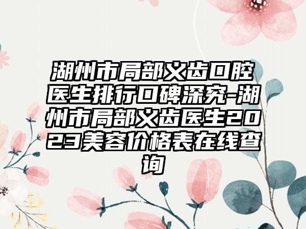 湖州市局部义齿口腔医生排行口碑深究-湖州市局部义齿医生2023美容价格表在线查询