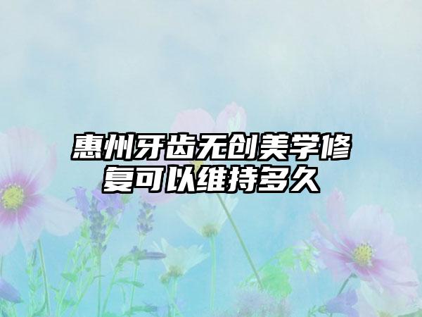 惠州牙齿无创美学修复可以维持多久