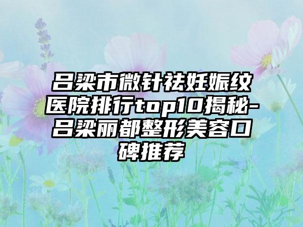 吕梁市微针祛妊娠纹医院排行top10揭秘-吕梁丽都整形美容口碑推荐