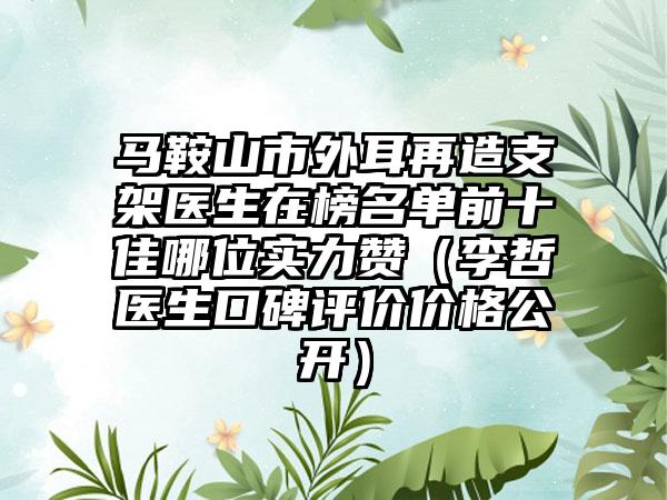 马鞍山市外耳再造支架医生在榜名单前十佳哪位实力赞（李哲医生口碑评价价格公开）