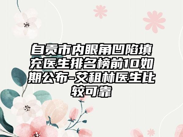 自贡市内眼角凹陷填充医生排名榜前10如期公布-艾租林医生比较可靠