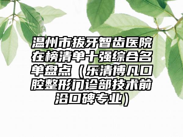 温州市拔牙智齿医院在榜清单十强综合名单盘点（乐清博凡口腔整形门诊部技术前沿口碑专业）