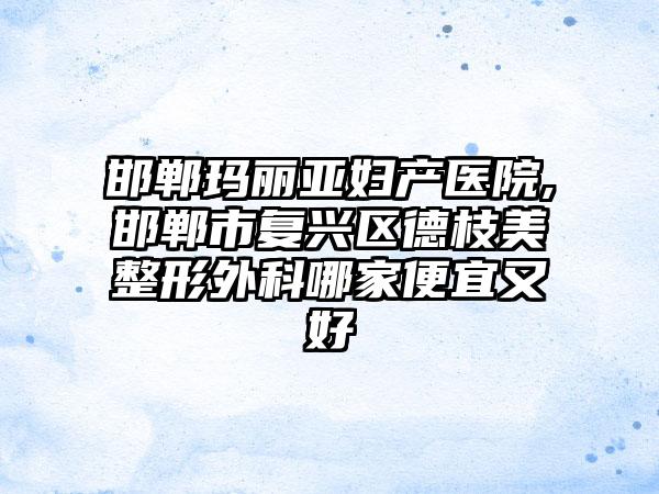 邯郸玛丽亚妇产医院,邯郸市复兴区德枝美整形外科哪家便宜又好