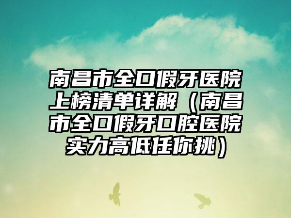 南昌市全口假牙医院上榜清单详解（南昌市全口假牙口腔医院实力高低任你挑）