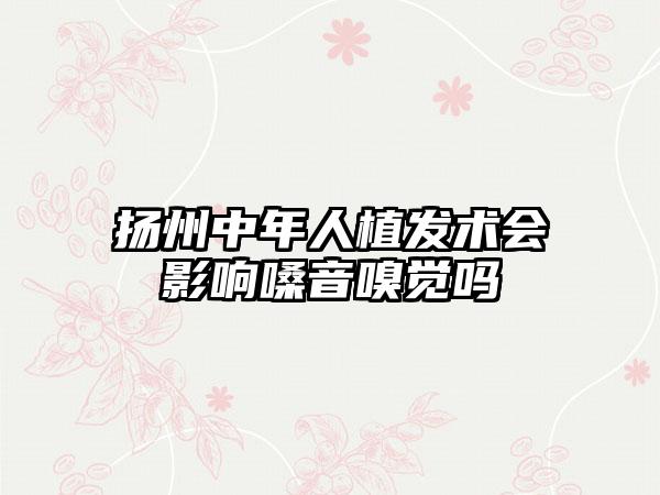 扬州中年人植发术会影响嗓音嗅觉吗