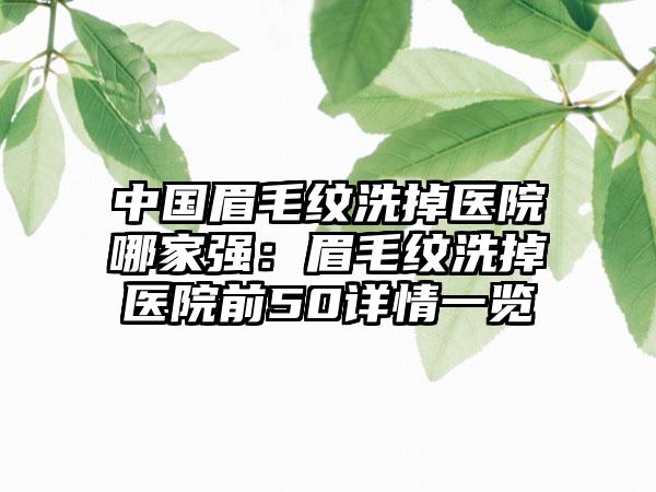 中国眉毛纹洗掉医院哪家强：眉毛纹洗掉医院前50详情一览