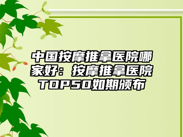 中国按摩推拿医院哪家好：按摩推拿医院TOP50如期颁布