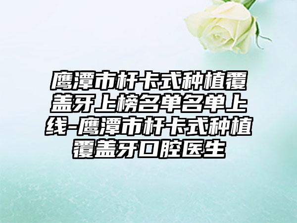 鹰潭市杆卡式种植覆盖牙上榜名单名单上线-鹰潭市杆卡式种植覆盖牙口腔医生