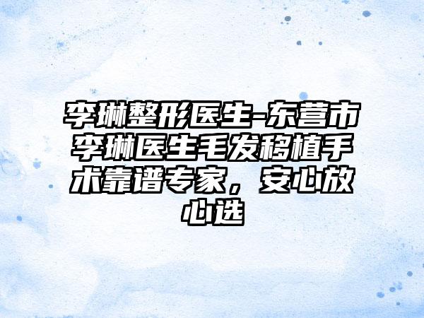 李琳整形医生-东营市李琳医生毛发移植手术靠谱专家，安心放心选