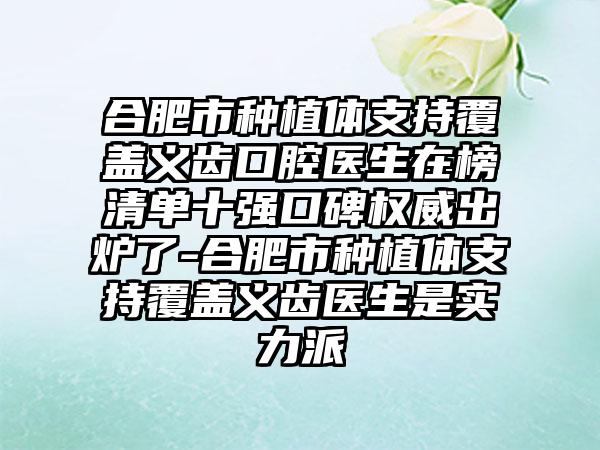 合肥市种植体支持覆盖义齿口腔医生在榜清单十强口碑权威出炉了-合肥市种植体支持覆盖义齿医生是实力派