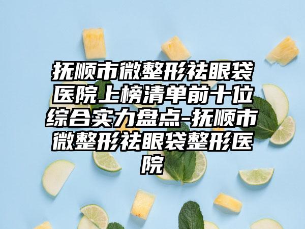 抚顺市微整形祛眼袋医院上榜清单前十位综合实力盘点-抚顺市微整形祛眼袋整形医院