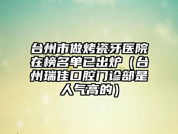 台州市做烤瓷牙医院在榜名单已出炉（台州瑞佳口腔门诊部是人气高的）