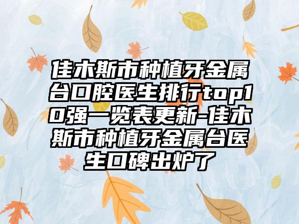 佳木斯市种植牙金属台口腔医生排行top10强一览表更新-佳木斯市种植牙金属台医生口碑出炉了