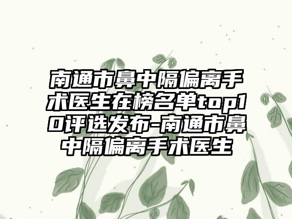 南通市鼻中隔偏离手术医生在榜名单top10评选发布-南通市鼻中隔偏离手术医生