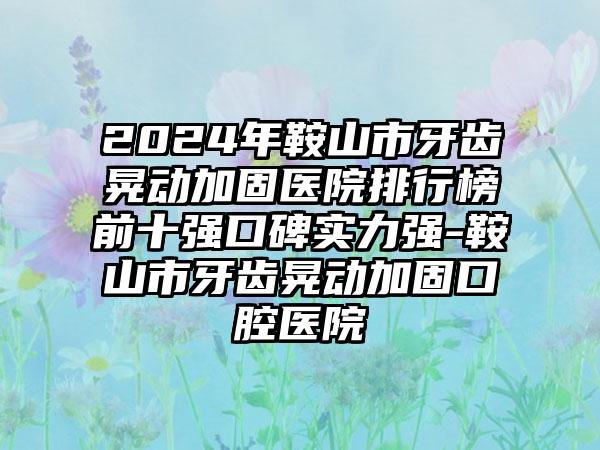 2024年鞍山市牙齿晃动加固医院排行榜前十强口碑实力强-鞍山市牙齿晃动加固口腔医院