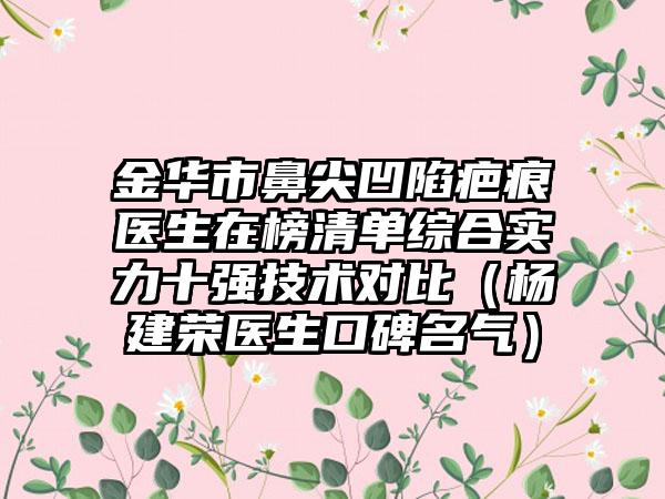 金华市鼻尖凹陷疤痕医生在榜清单综合实力十强技术对比（杨建荣医生口碑名气）