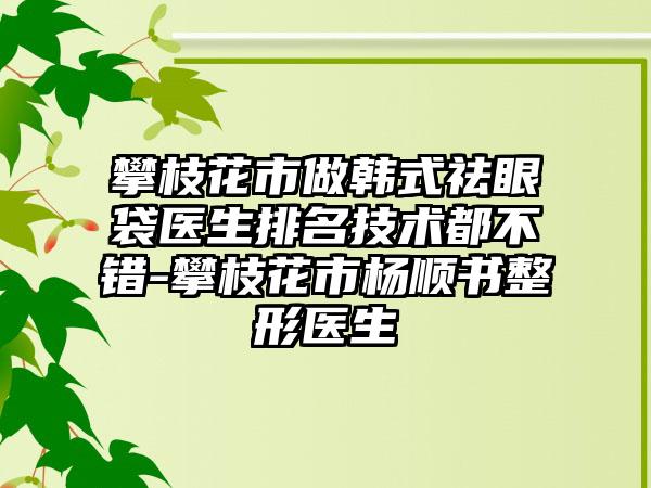 攀枝花市做韩式祛眼袋医生排名技术都不错-攀枝花市杨顺书整形医生