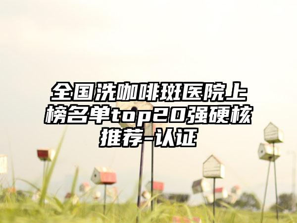 全国洗咖啡斑医院上榜名单top20强硬核推荐-认证