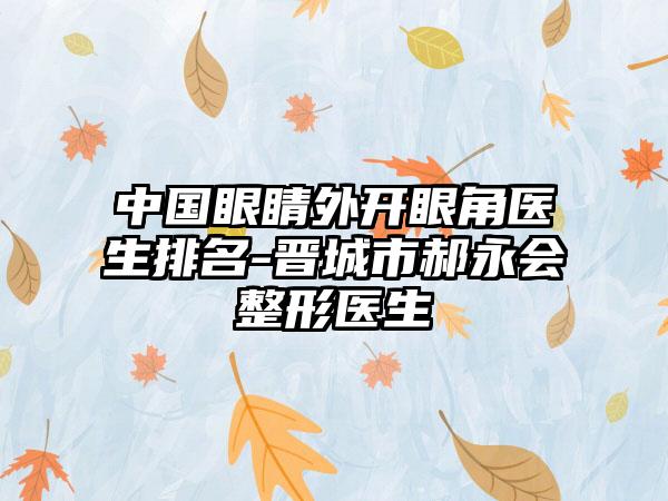 中国眼睛外开眼角医生排名-晋城市郝永会整形医生