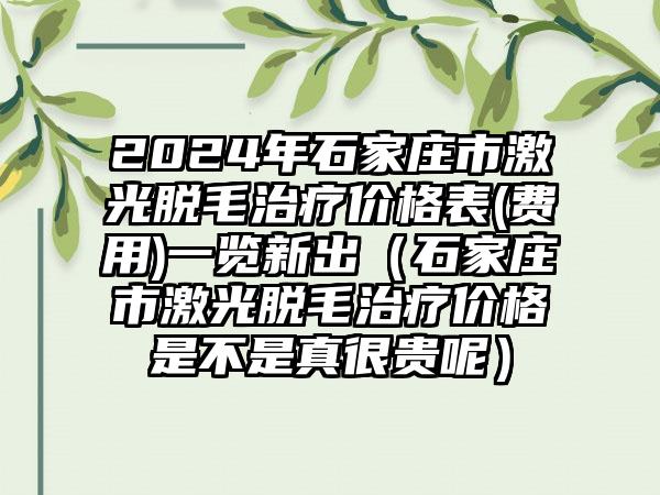 2024年石家庄市激光脱毛治疗价格表(费用)一览新出（石家庄市激光脱毛治疗价格是不是真很贵呢）