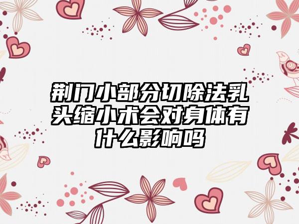 荆门小部分切除法乳头缩小术会对身体有什么影响吗