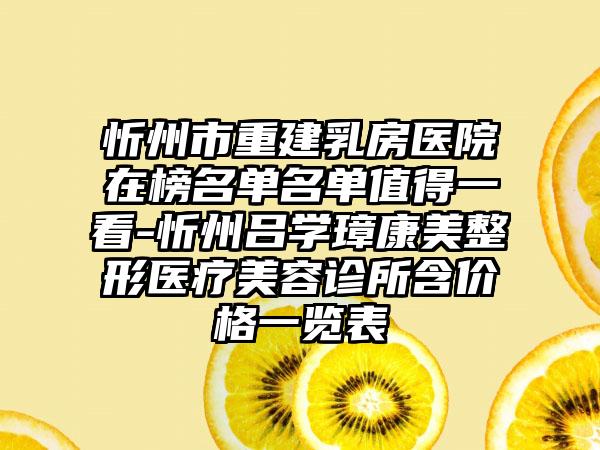 忻州市重建乳房医院在榜名单名单值得一看-忻州吕学璋康美整形医疗美容诊所含价格一览表