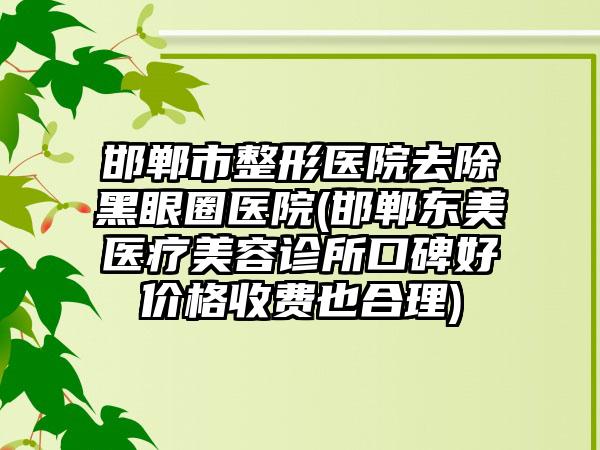 邯郸市整形医院去除黑眼圈医院(邯郸东美医疗美容诊所口碑好价格收费也合理)