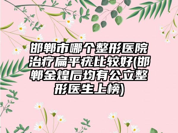 邯郸市哪个整形医院治疗扁平疣比较好(邯郸金煌后均有公立整形医生上榜)