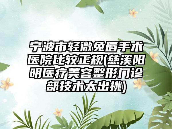 宁波市轻微兔唇手术医院比较正规(慈溪阳明医疗美容整形门诊部技术太出挑)