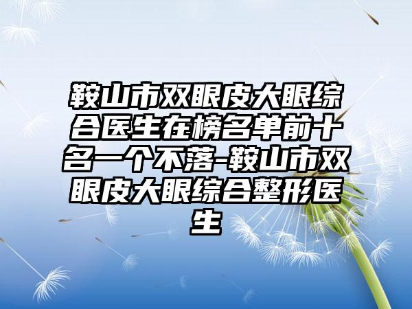 鞍山市双眼皮大眼综合医生在榜名单前十名一个不落-鞍山市双眼皮大眼综合整形医生