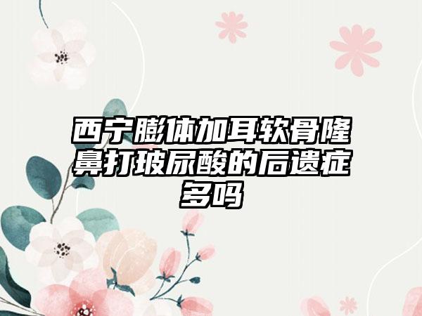 西宁膨体加耳软骨隆鼻打玻尿酸的后遗症多吗