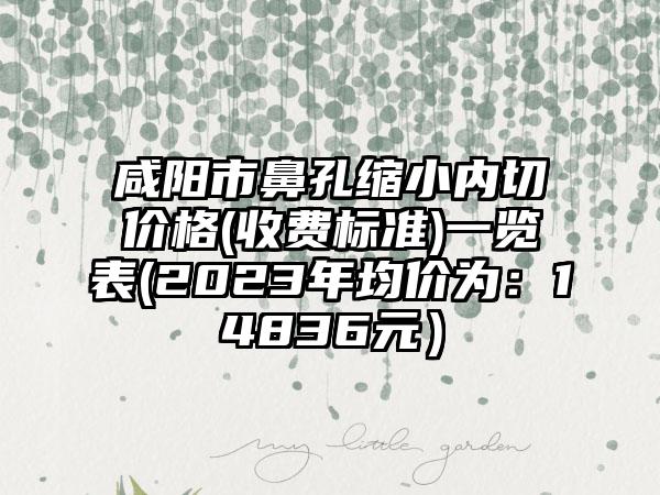 咸阳市鼻孔缩小内切价格(收费标准)一览表(2023年均价为：14836元）