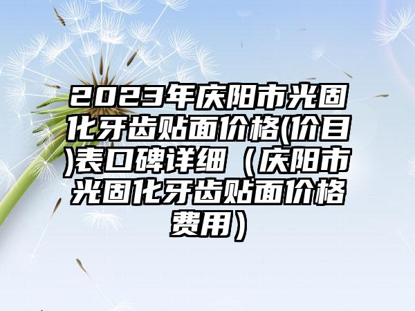 2023年庆阳市光固化牙齿贴面价格(价目)表口碑详细（庆阳市光固化牙齿贴面价格费用）