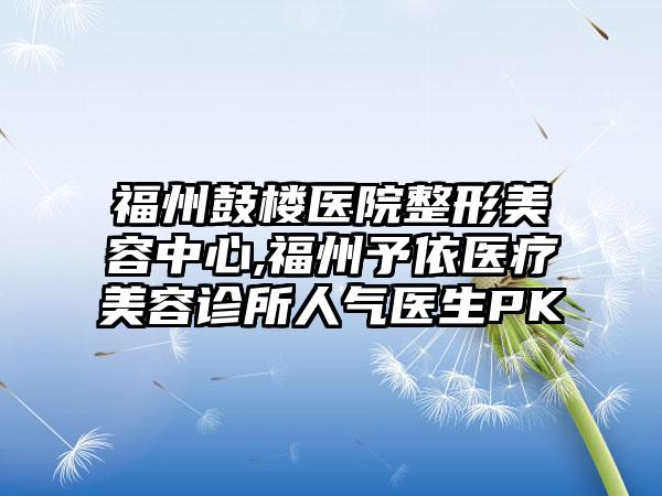 福州鼓楼医院整形美容中心,福州予依医疗美容诊所人气医生PK